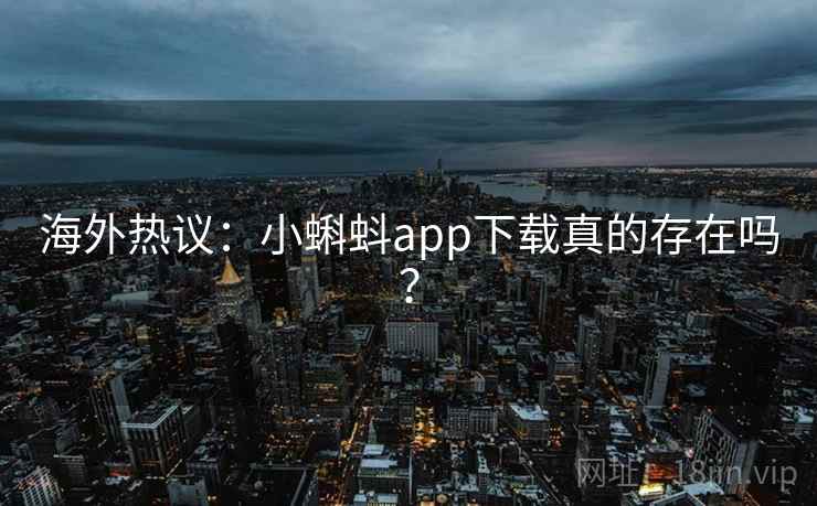 海外热议：小蝌蚪app下载真的存在吗？