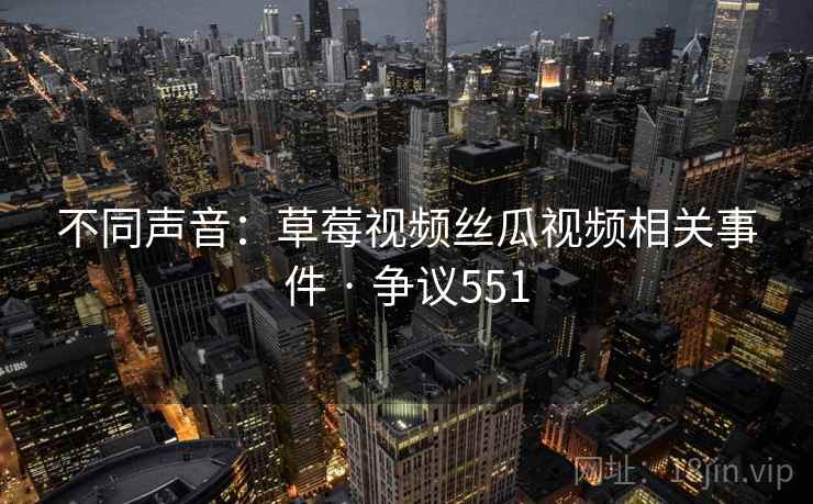 不同声音：草莓视频丝瓜视频相关事件 · 争议551