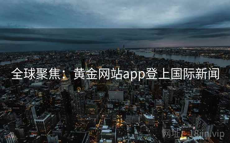 全球聚焦：黄金网站app登上国际新闻