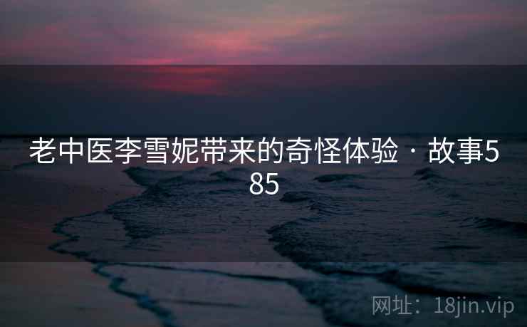 老中医李雪妮带来的奇怪体验 · 故事585