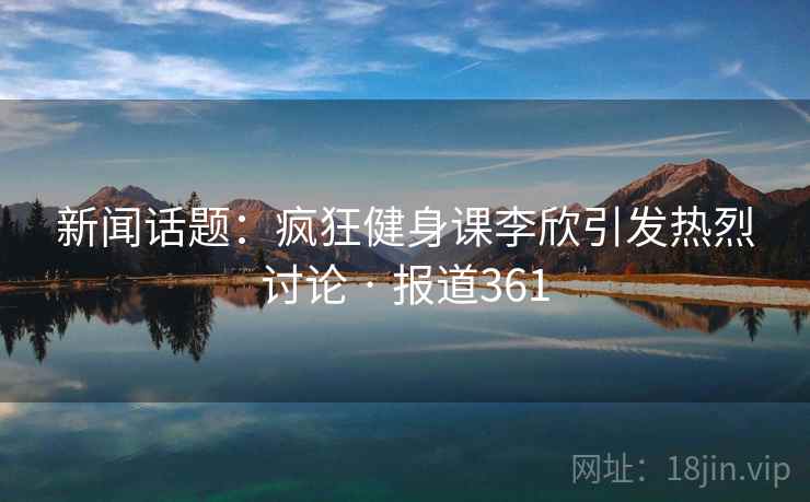 新闻话题：疯狂健身课李欣引发热烈讨论 · 报道361