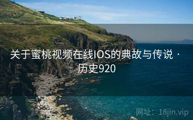 关于蜜桃视频在线IOS的典故与传说 · 历史920