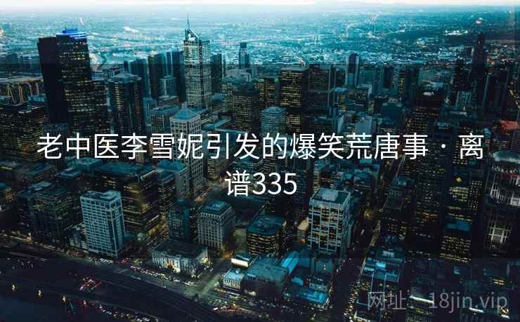 老中医李雪妮引发的爆笑荒唐事 · 离谱335