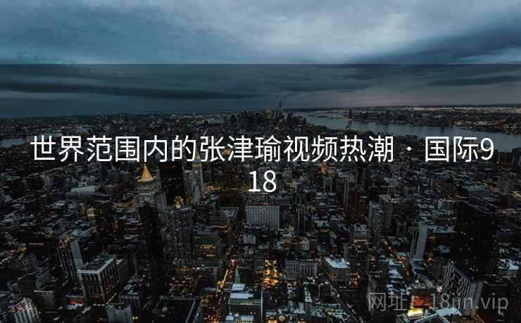 世界范围内的张津瑜视频热潮 · 国际918