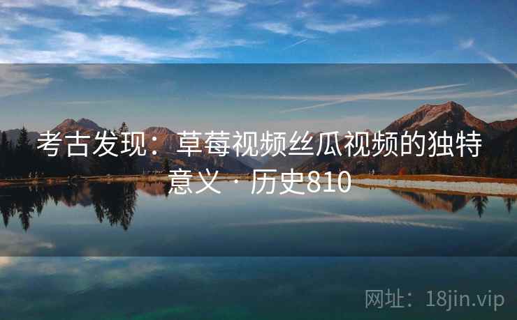 考古发现：草莓视频丝瓜视频的独特意义 · 历史810