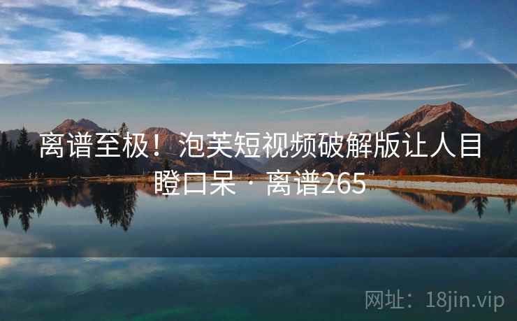 离谱至极！泡芙短视频破解版让人目瞪口呆 · 离谱265
