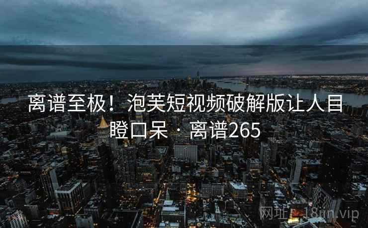 离谱至极！泡芙短视频破解版让人目瞪口呆 · 离谱265