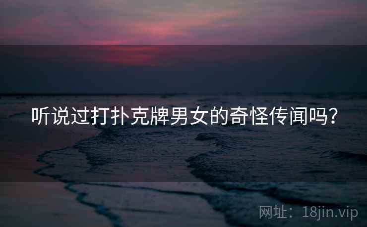 听说过打扑克牌男女的奇怪传闻吗？