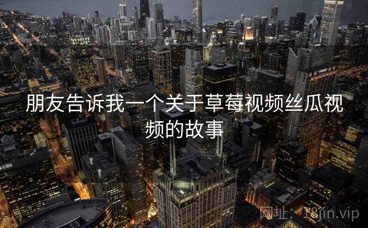 朋友告诉我一个关于草莓视频丝瓜视频的故事