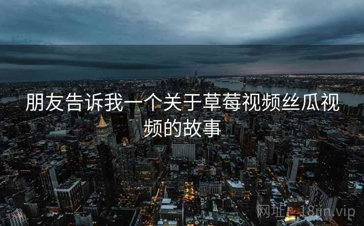 朋友告诉我一个关于草莓视频丝瓜视频的故事