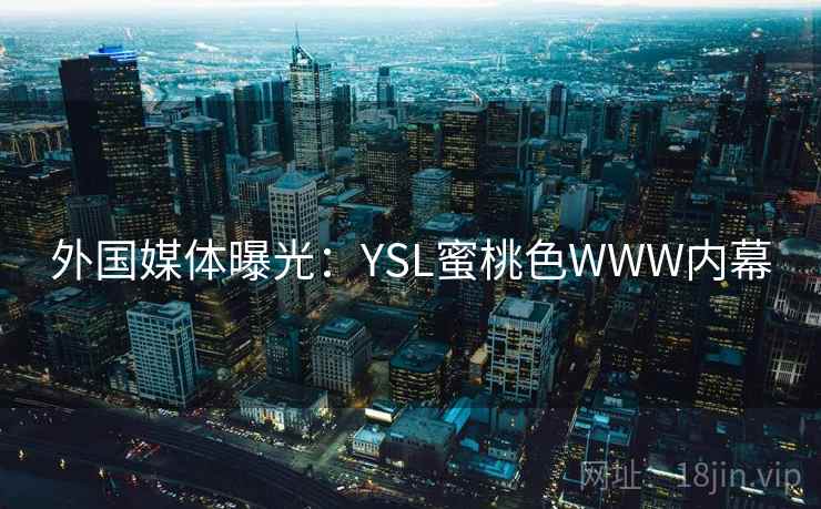 外国媒体曝光：YSL蜜桃色WWW内幕