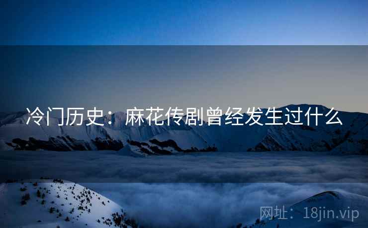 冷门历史：麻花传剧曾经发生过什么