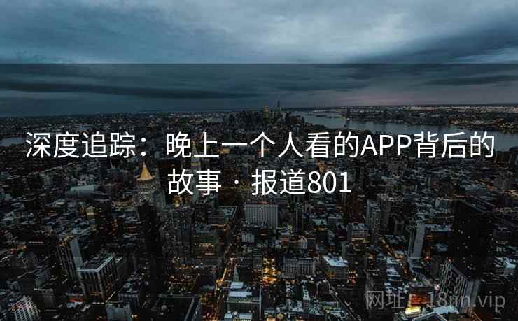 深度追踪：晚上一个人看的APP背后的故事 · 报道801