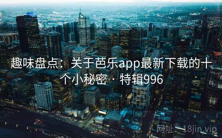 趣味盘点：关于芭乐app最新下载的十个小秘密 · 特辑996