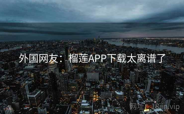 外国网友：榴莲APP下载太离谱了