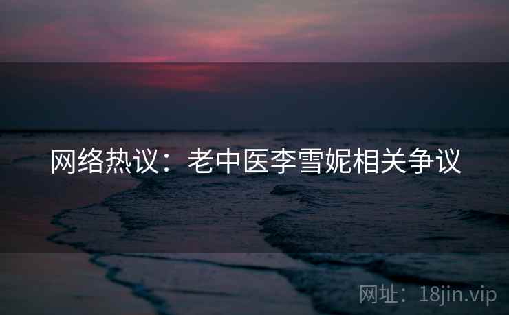 网络热议：老中医李雪妮相关争议