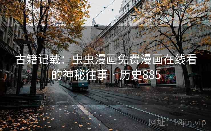 古籍记载：虫虫漫画免费漫画在线看的神秘往事 · 历史885
