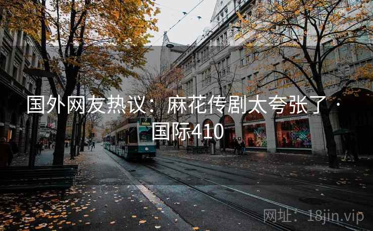 国外网友热议：麻花传剧太夸张了 · 国际410