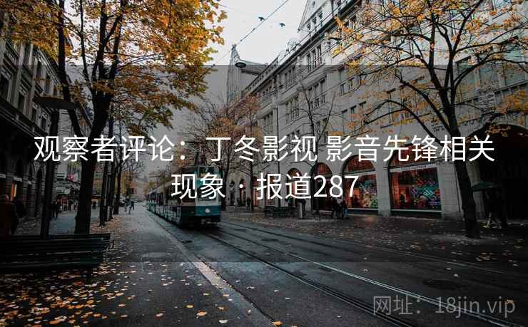 观察者评论：丁冬影视 影音先锋相关现象 · 报道287