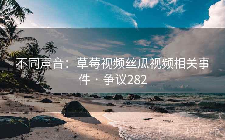 不同声音：草莓视频丝瓜视频相关事件 · 争议282