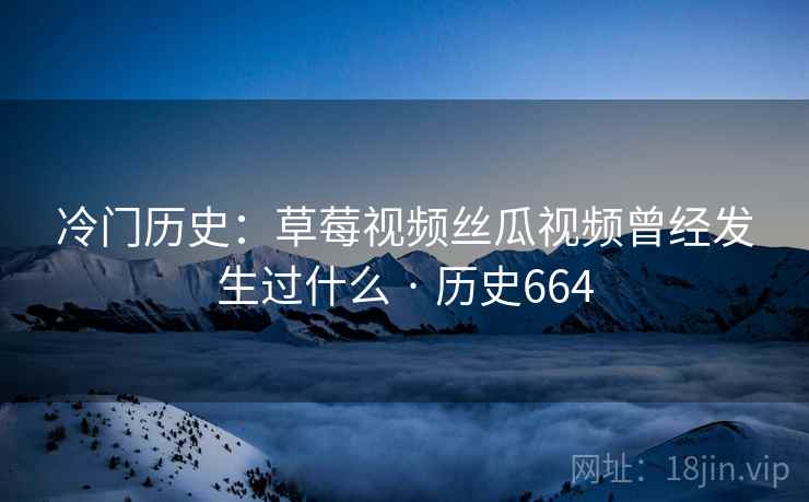 冷门历史：草莓视频丝瓜视频曾经发生过什么 · 历史664
