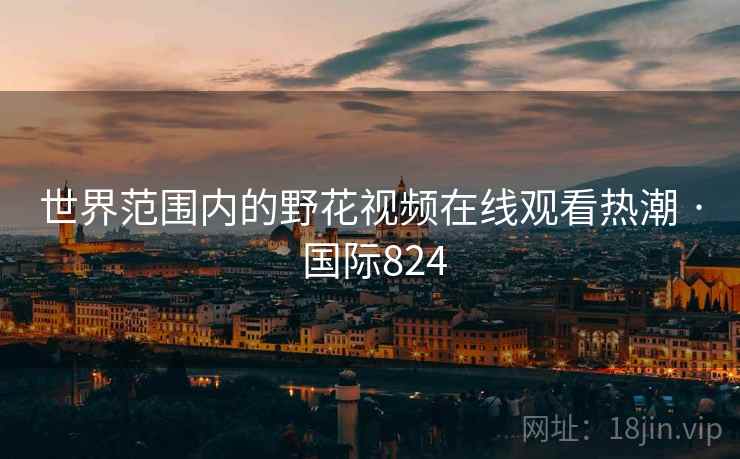 世界范围内的野花视频在线观看热潮 · 国际824