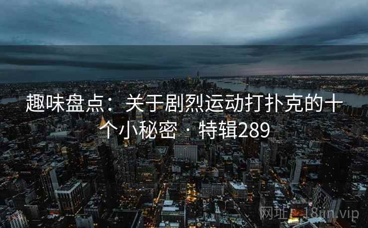 趣味盘点:关于剧烈运动打扑克的十个小秘密 · 特辑289 趣味盘点:关于剧烈运动打扑克的十个小秘密 · 特辑289