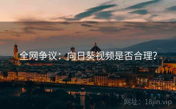 全网争议：向日葵视频是否合理？