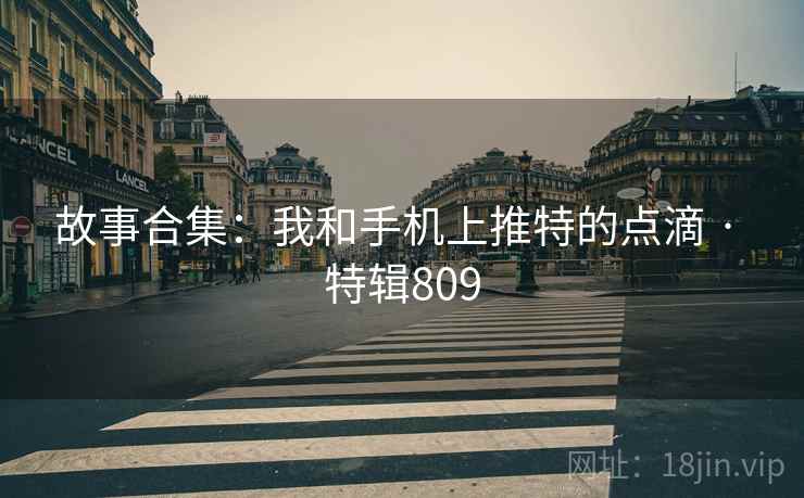 故事合集:我和手机上推特的点滴 · 特辑809 故事合集:我和手机上推特的点滴 · 特辑809