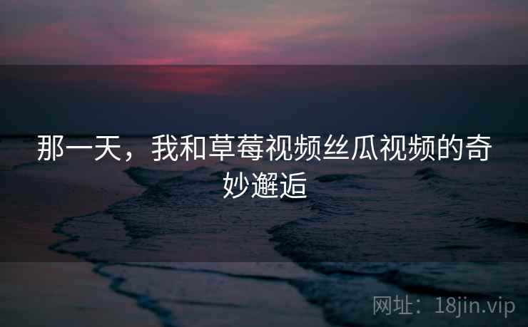 那一天，我和草莓视频丝瓜视频的奇妙邂逅