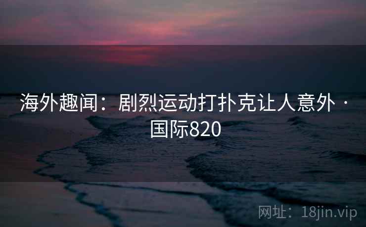 海外趣闻：剧烈运动打扑克让人意外 · 国际820