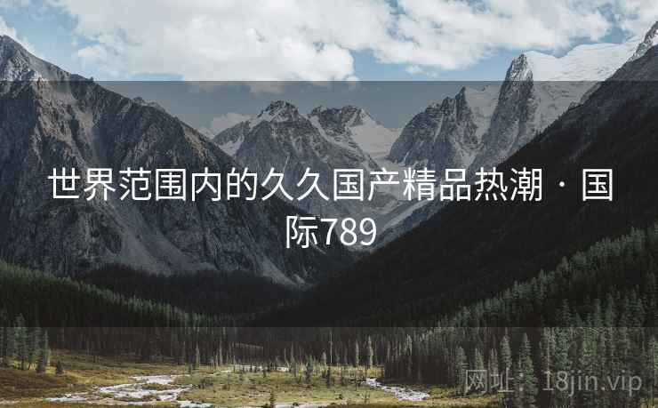 世界范围内的久久国产精品热潮 · 国际789 世界范围内的久久国产精品热潮 · 国际789