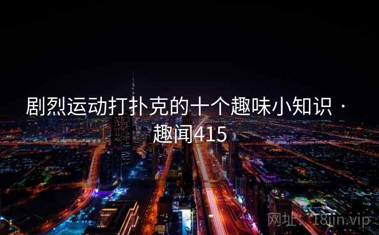 剧烈运动打扑克的十个趣味小知识 · 趣闻415 剧烈运动打扑克的十个趣味小知识 · 趣闻415