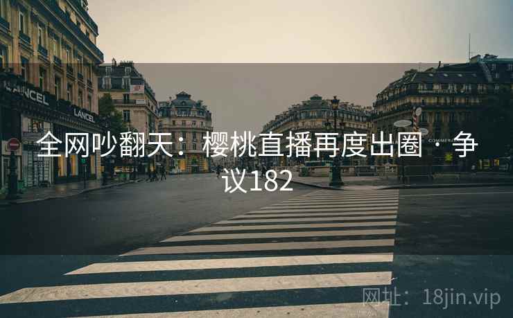 全网吵翻天：樱桃直播再度出圈 · 争议182