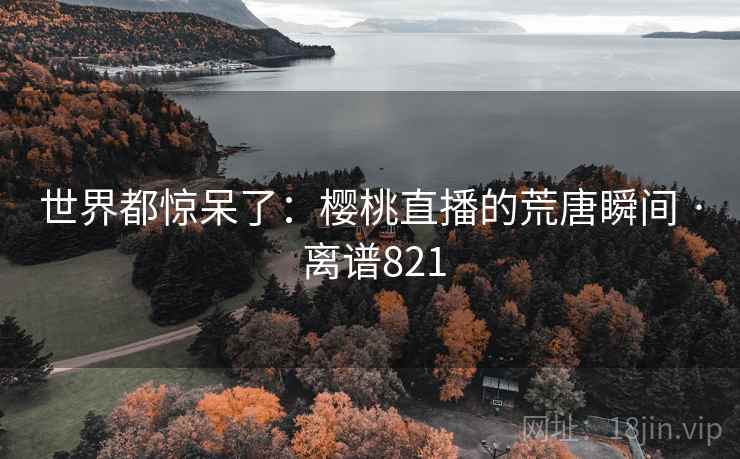 世界都惊呆了：樱桃直播的荒唐瞬间 · 离谱821