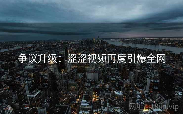 争议升级：涩涩视频再度引爆全网