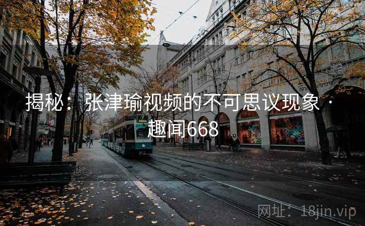 揭秘：张津瑜视频的不可思议现象 · 趣闻668