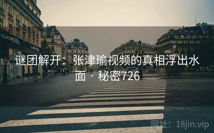 谜团解开:张津瑜视频的真相浮出水面 · 秘密726 谜团解开:张津瑜视频的真相浮出水面 · 秘密726