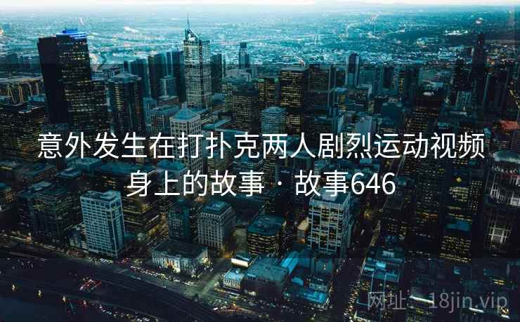 意外发生在打扑克两人剧烈运动视频身上的故事 · 故事646