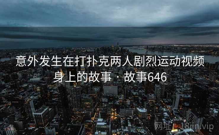 意外发生在打扑克两人剧烈运动视频身上的故事 · 故事646 意外发生在打扑克两人剧烈运动视频身上的故事 · 故事646