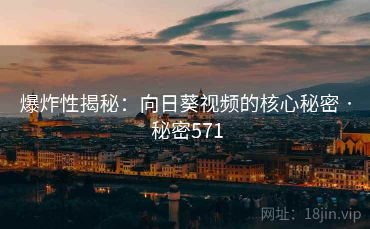 爆炸性揭秘:向日葵视频的核心秘密 · 秘密571 爆炸性揭秘:向日葵视频的核心秘密 · 秘密571