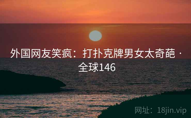 外国网友笑疯：打扑克牌男女太奇葩 · 全球146