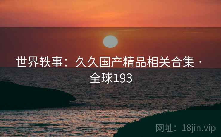 世界轶事：久久国产精品相关合集 · 全球193