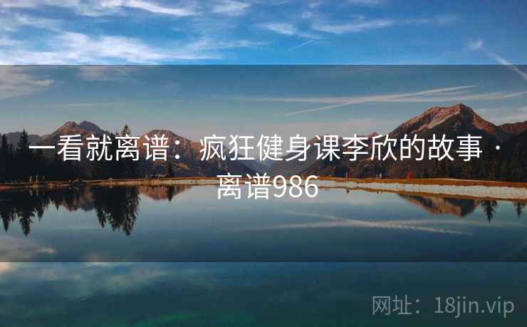 一看就离谱：疯狂健身课李欣的故事 · 离谱986