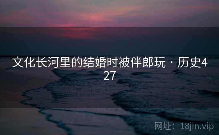 文化长河里的结婚时被伴郎玩 · 历史427