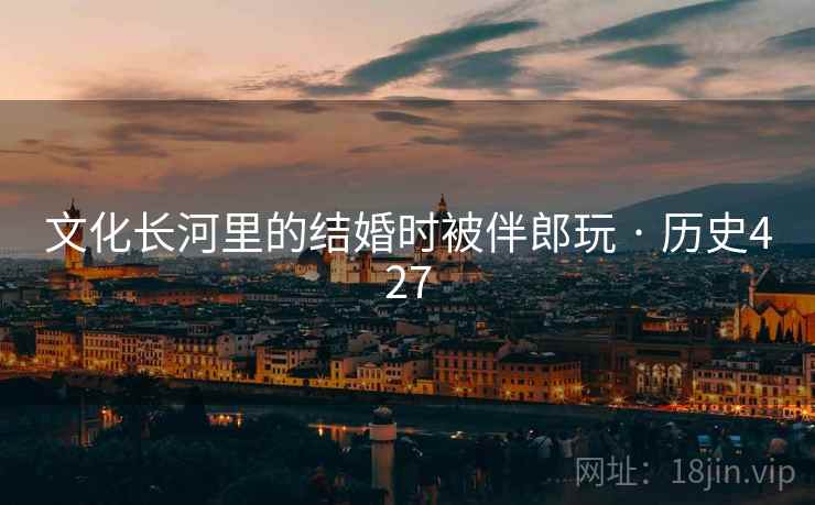 文化长河里的结婚时被伴郎玩 · 历史427