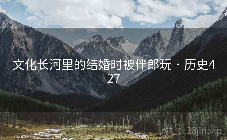 文化长河里的结婚时被伴郎玩 · 历史427