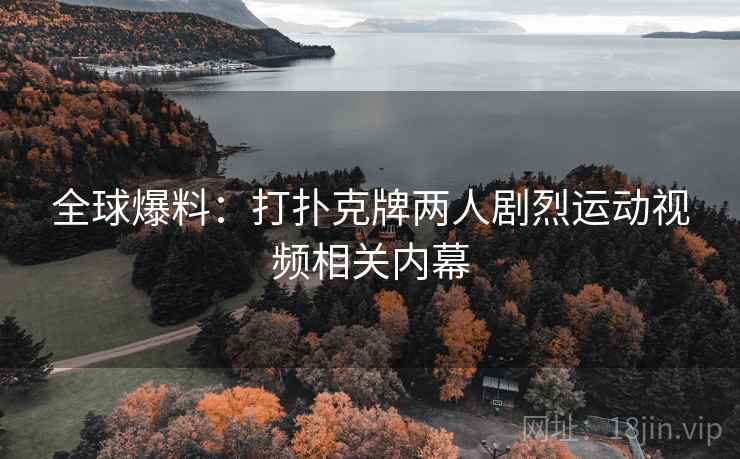 全球爆料：打扑克牌两人剧烈运动视频相关内幕