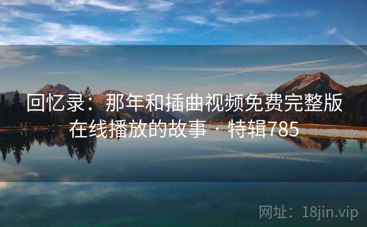 回忆录：那年和插曲视频免费完整版在线播放的故事 · 特辑785