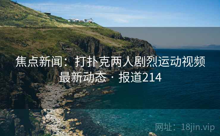 焦点新闻：打扑克两人剧烈运动视频最新动态 · 报道214